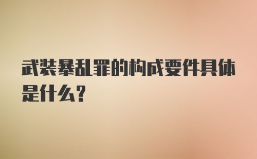 武装暴乱罪的构成要件具体是什么?