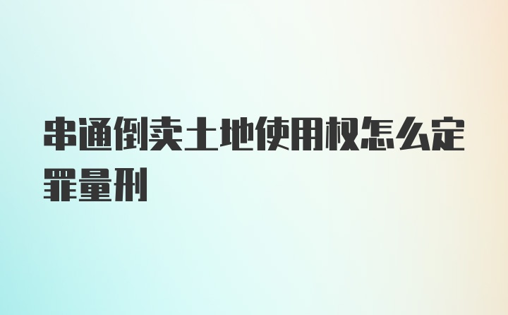 串通倒卖土地使用权怎么定罪量刑