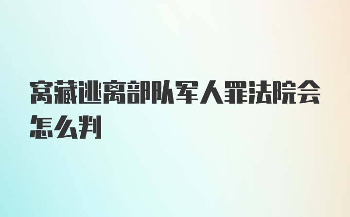 窝藏逃离部队军人罪法院会怎么判