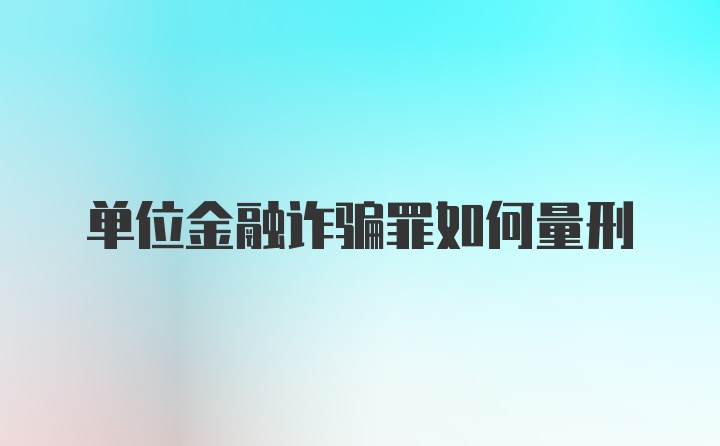 单位金融诈骗罪如何量刑