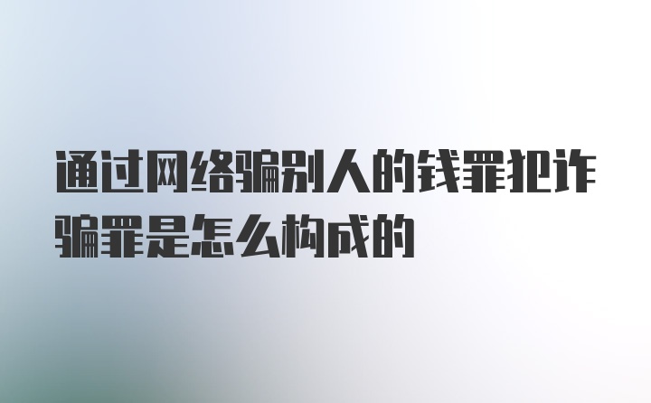 通过网络骗别人的钱罪犯诈骗罪是怎么构成的