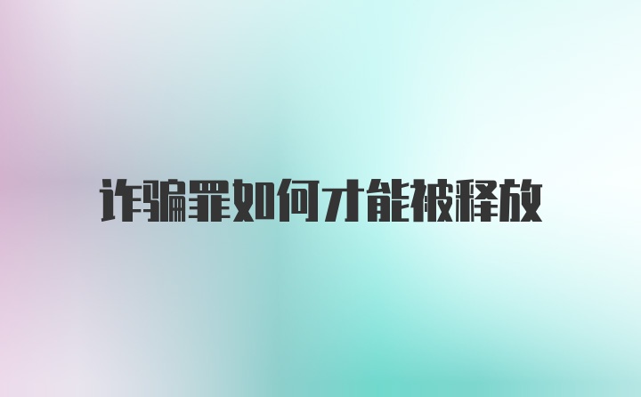 诈骗罪如何才能被释放