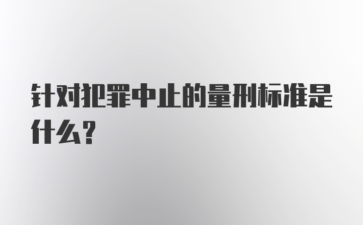 针对犯罪中止的量刑标准是什么？