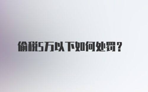 偷税5万以下如何处罚？