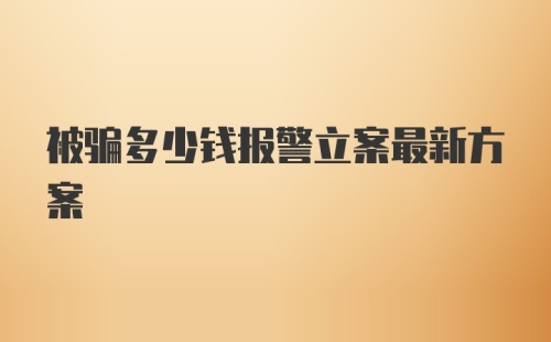 被骗多少钱报警立案最新方案