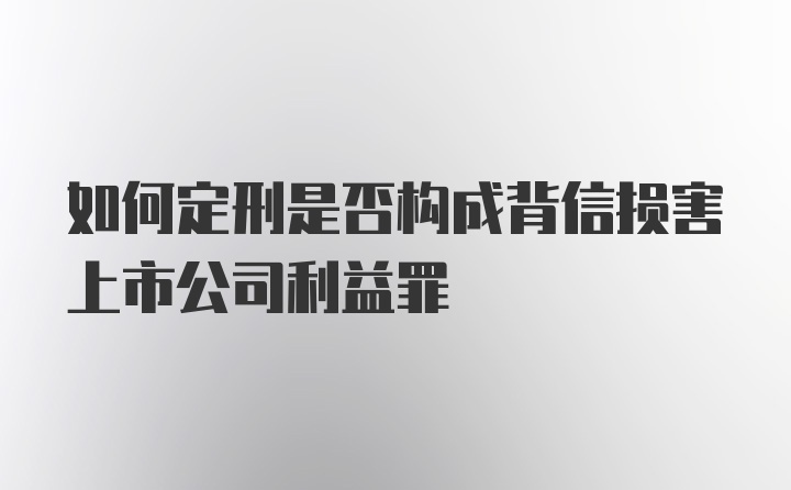 如何定刑是否构成背信损害上市公司利益罪