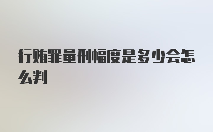 行贿罪量刑幅度是多少会怎么判