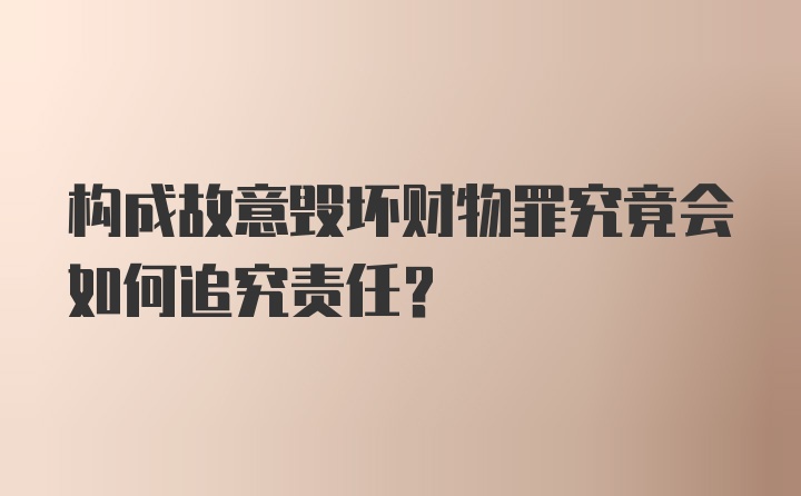 构成故意毁坏财物罪究竟会如何追究责任？