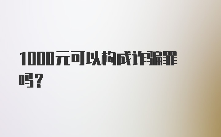 1000元可以构成诈骗罪吗？