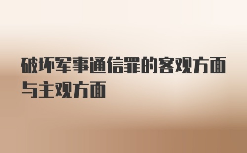 破坏军事通信罪的客观方面与主观方面