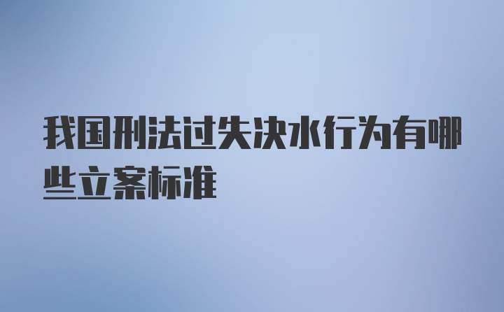 我国刑法过失决水行为有哪些立案标准