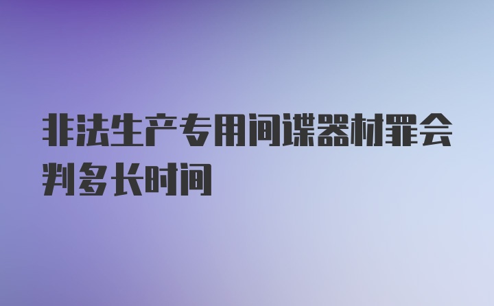 非法生产专用间谍器材罪会判多长时间