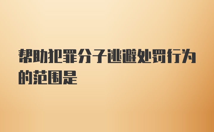 帮助犯罪分子逃避处罚行为的范围是