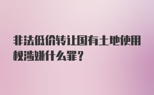 非法低价转让国有土地使用权涉嫌什么罪?