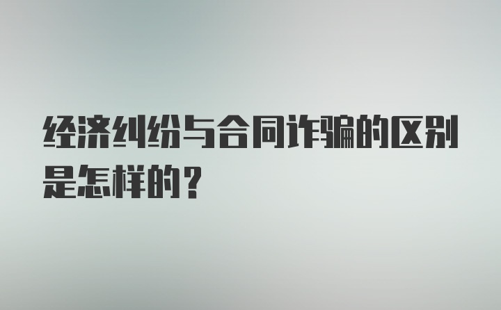 经济纠纷与合同诈骗的区别是怎样的？