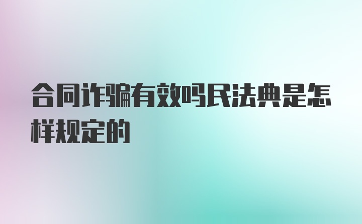 合同诈骗有效吗民法典是怎样规定的