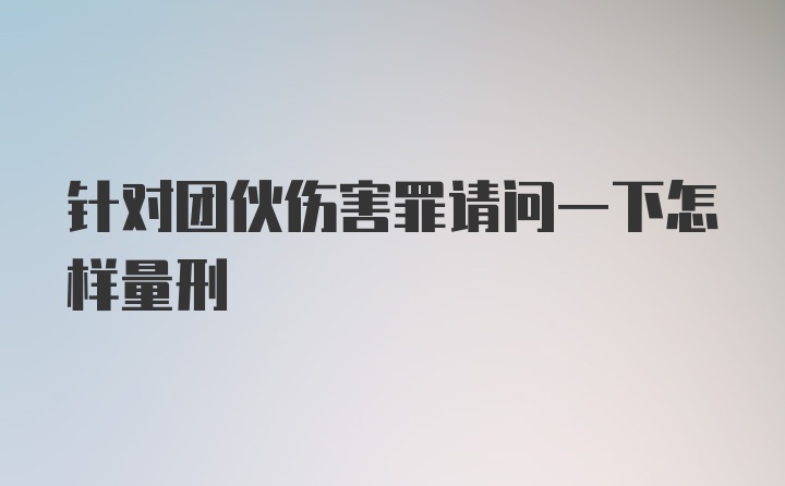 针对团伙伤害罪请问一下怎样量刑