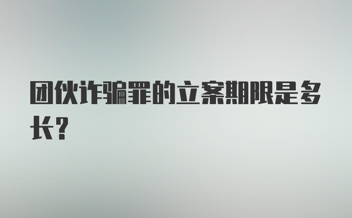 团伙诈骗罪的立案期限是多长？