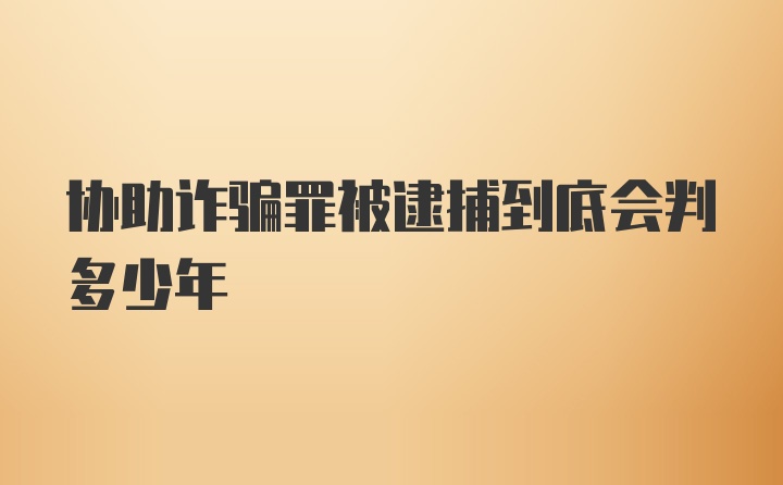 协助诈骗罪被逮捕到底会判多少年