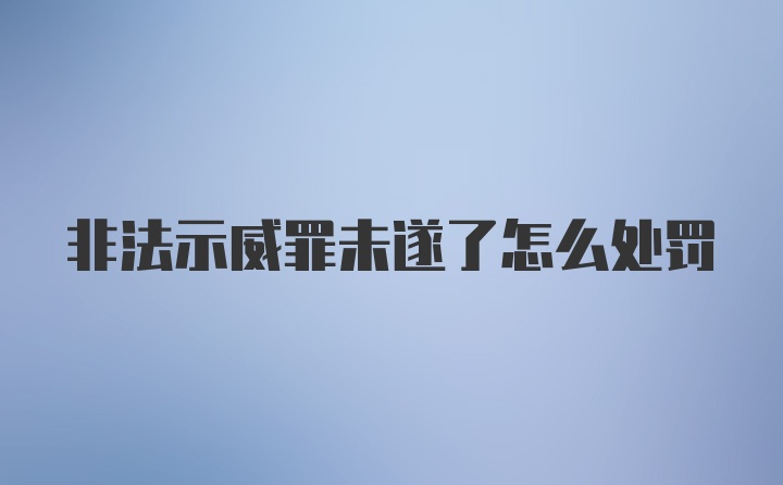 非法示威罪未遂了怎么处罚