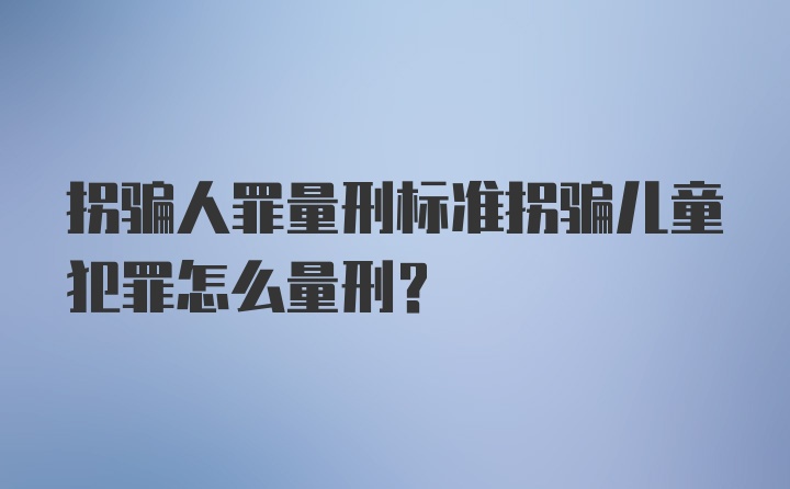 拐骗人罪量刑标准拐骗儿童犯罪怎么量刑?