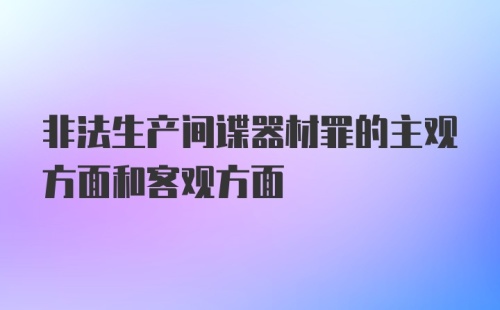 非法生产间谍器材罪的主观方面和客观方面