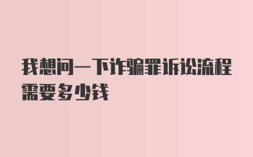 我想问一下诈骗罪诉讼流程需要多少钱
