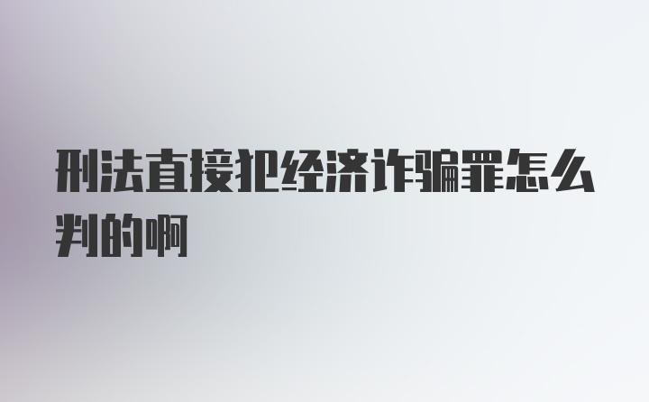 刑法直接犯经济诈骗罪怎么判的啊