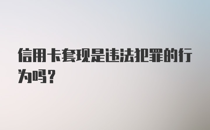 信用卡套现是违法犯罪的行为吗？