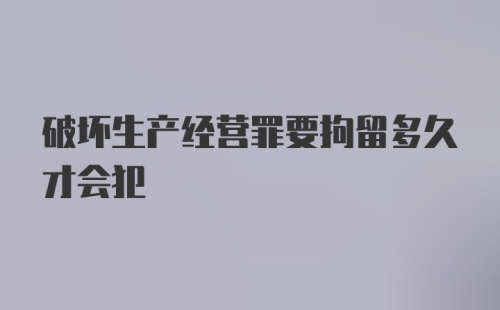 破坏生产经营罪要拘留多久才会犯