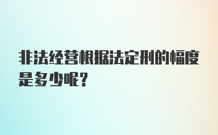 非法经营根据法定刑的幅度是多少呢？