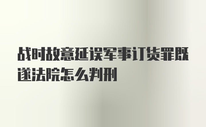 战时故意延误军事订货罪既遂法院怎么判刑