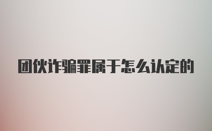 团伙诈骗罪属于怎么认定的