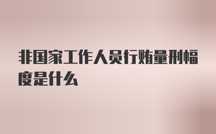 非国家工作人员行贿量刑幅度是什么