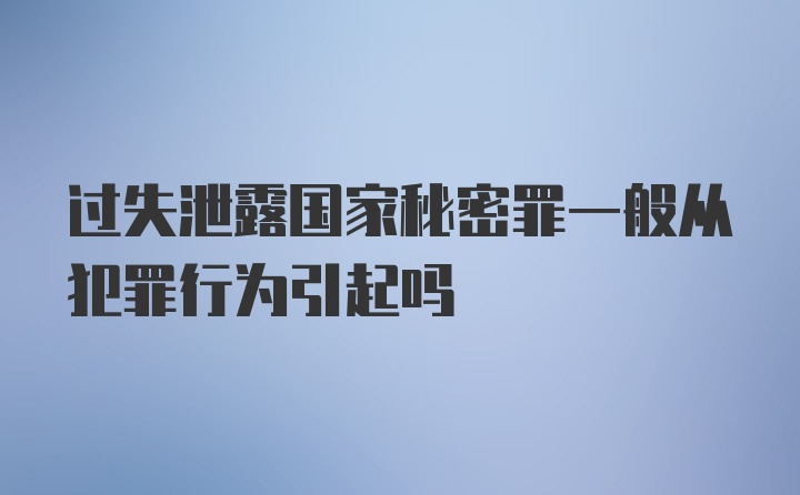 过失泄露国家秘密罪一般从犯罪行为引起吗