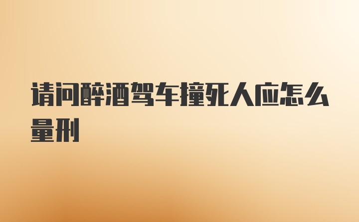 请问醉酒驾车撞死人应怎么量刑