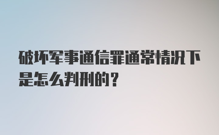 破坏军事通信罪通常情况下是怎么判刑的？