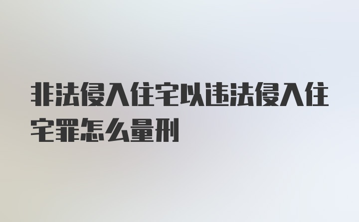 非法侵入住宅以违法侵入住宅罪怎么量刑