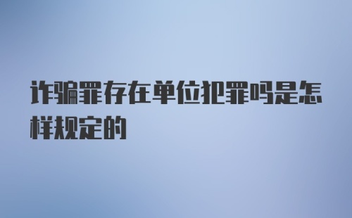 诈骗罪存在单位犯罪吗是怎样规定的