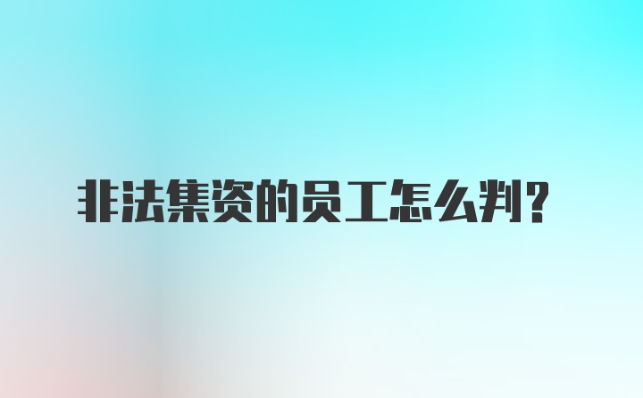 非法集资的员工怎么判？