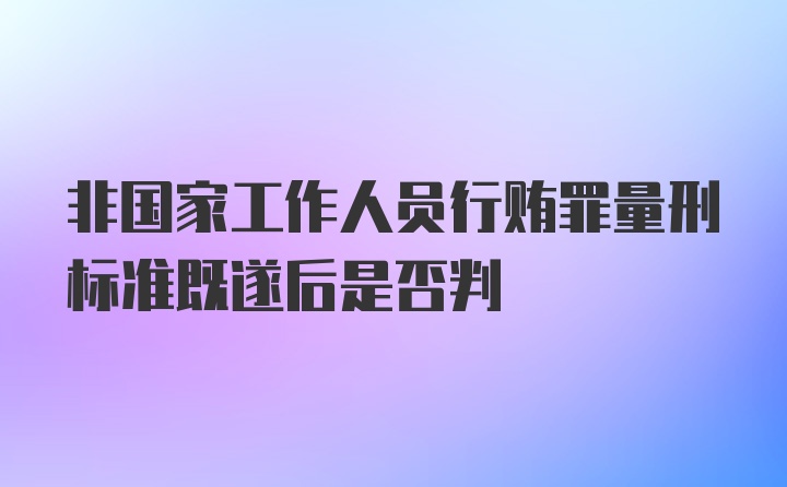 非国家工作人员行贿罪量刑标准既遂后是否判