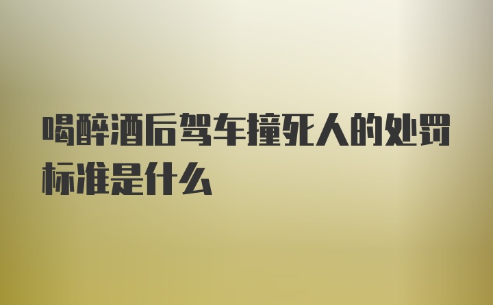 喝醉酒后驾车撞死人的处罚标准是什么