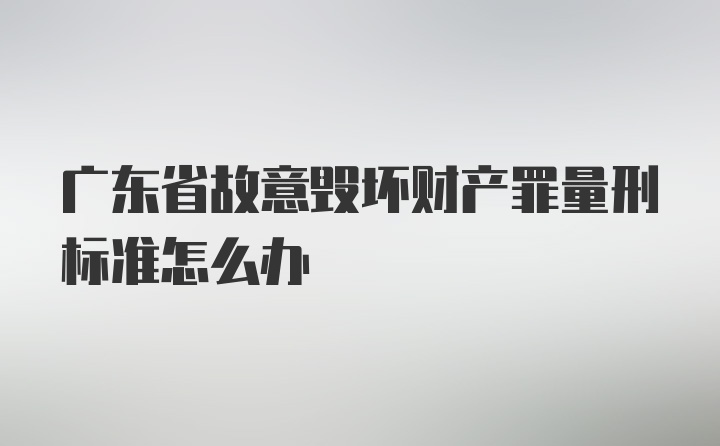 广东省故意毁坏财产罪量刑标准怎么办