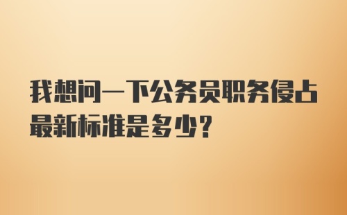 我想问一下公务员职务侵占最新标准是多少？