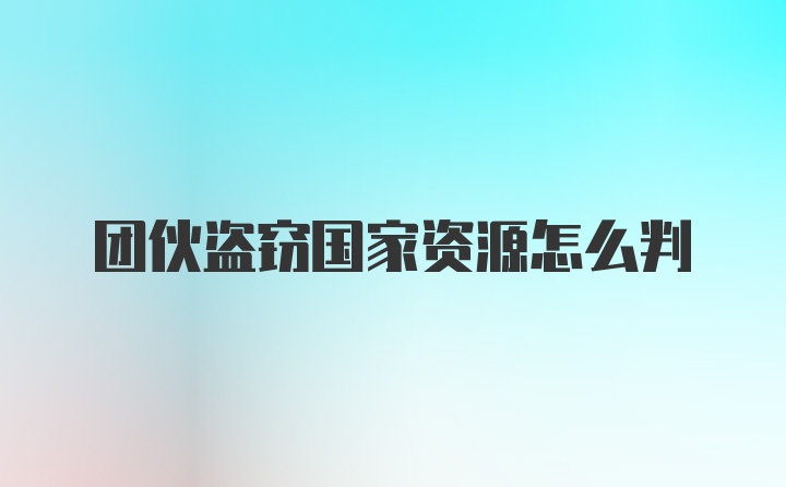 团伙盗窃国家资源怎么判