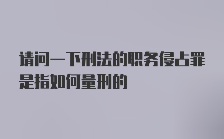 请问一下刑法的职务侵占罪是指如何量刑的