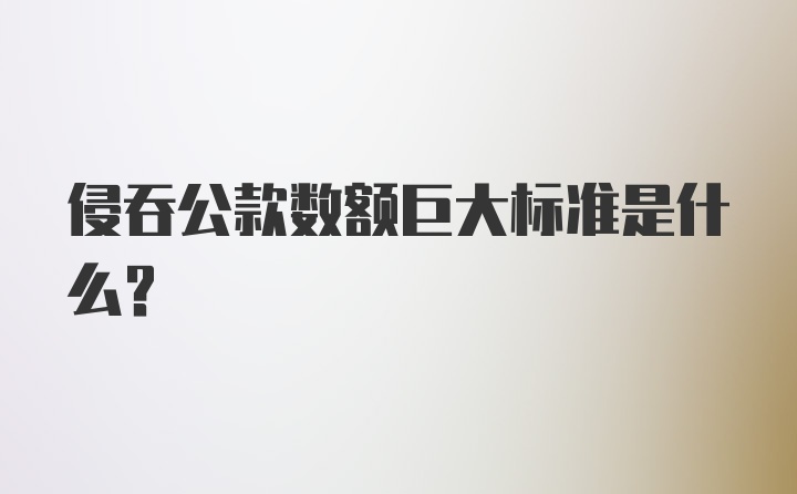 侵吞公款数额巨大标准是什么？