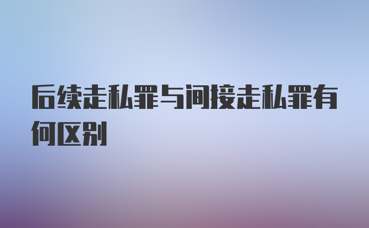 后续走私罪与间接走私罪有何区别