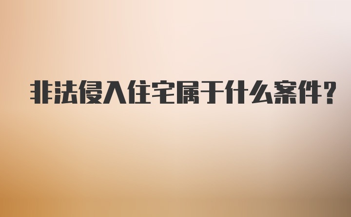 非法侵入住宅属于什么案件？