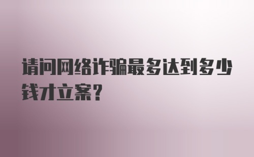 请问网络诈骗最多达到多少钱才立案？